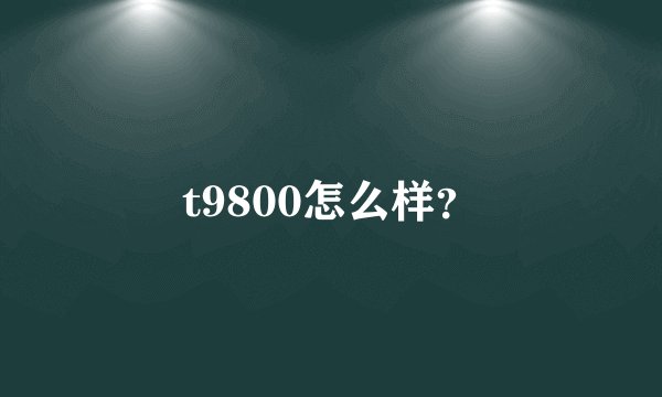 t9800怎么样？
