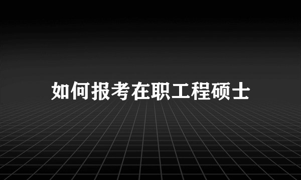 如何报考在职工程硕士