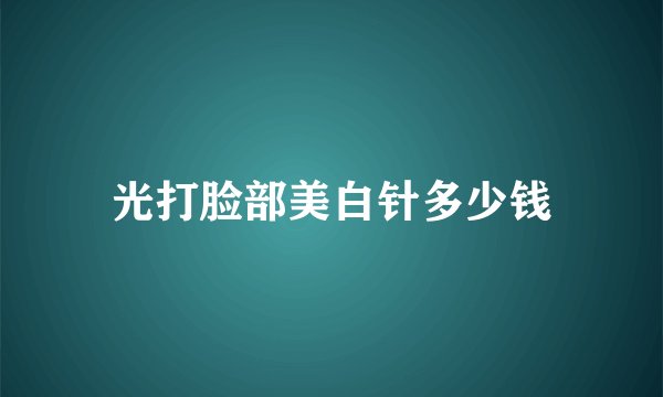 光打脸部美白针多少钱