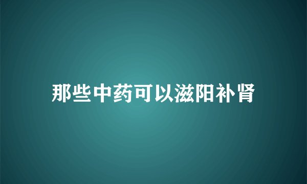 那些中药可以滋阳补肾