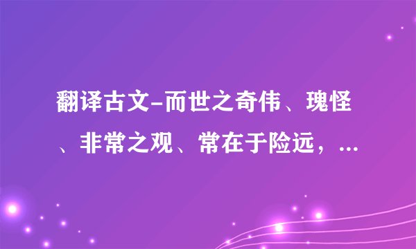 翻译古文-而世之奇伟、瑰怪、非常之观、常在于险远，而人之所旱至焉，故非有志者不能至也？