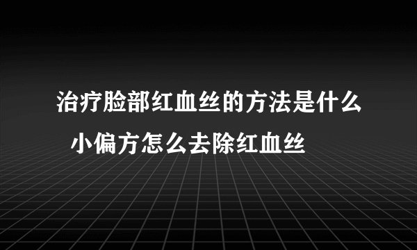 治疗脸部红血丝的方法是什么  小偏方怎么去除红血丝
