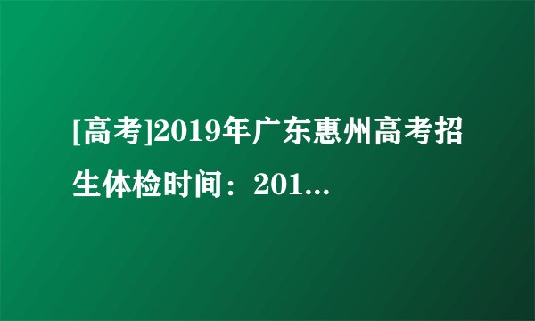 [高考]2019年广东惠州高考招生体检时间：2018年12月11日开始