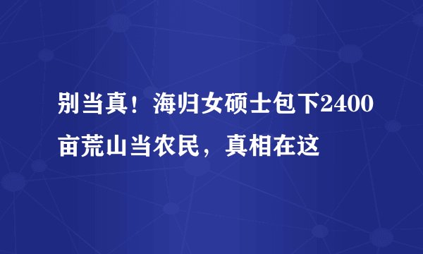 别当真！海归女硕士包下2400亩荒山当农民，真相在这