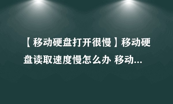 【移动硬盘打开很慢】移动硬盘读取速度慢怎么办 移动硬盘读写速度提高技巧