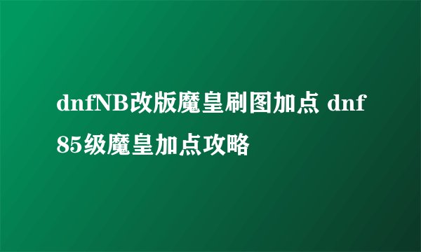 dnfNB改版魔皇刷图加点 dnf85级魔皇加点攻略