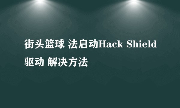 街头篮球 法启动Hack Shield驱动 解决方法