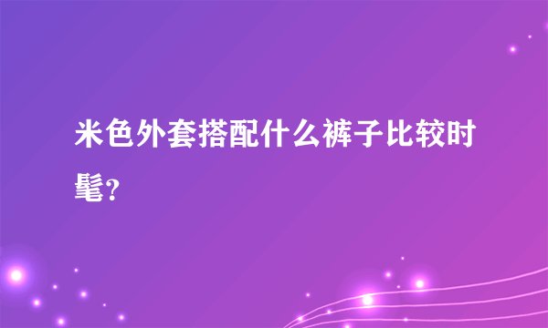 米色外套搭配什么裤子比较时髦？
