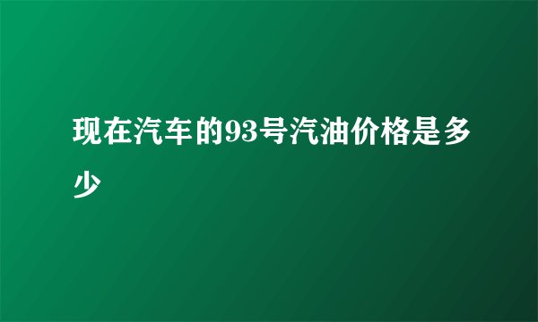 现在汽车的93号汽油价格是多少