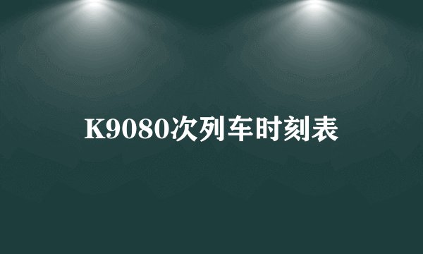 K9080次列车时刻表