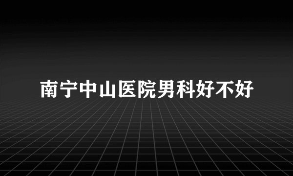南宁中山医院男科好不好