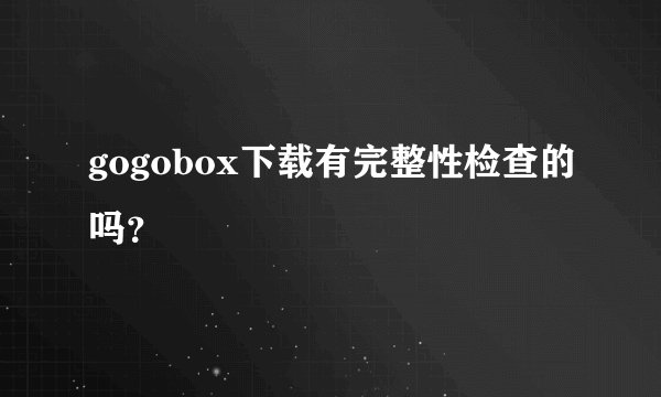 gogobox下载有完整性检查的吗？