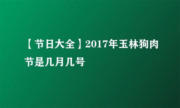 【节日大全】2017年玉林狗肉节是几月几号
