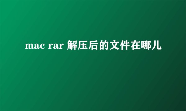 mac rar 解压后的文件在哪儿