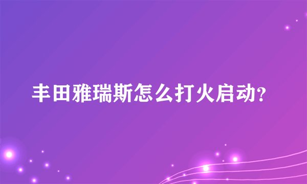 丰田雅瑞斯怎么打火启动？