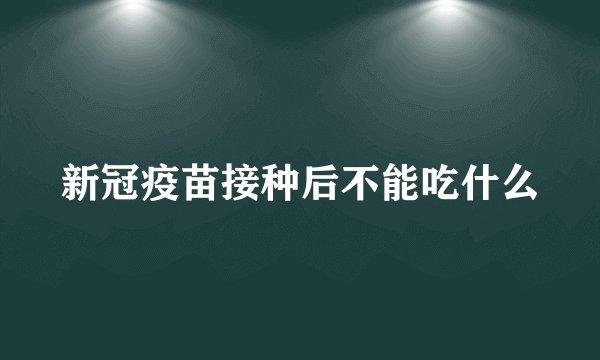新冠疫苗接种后不能吃什么
