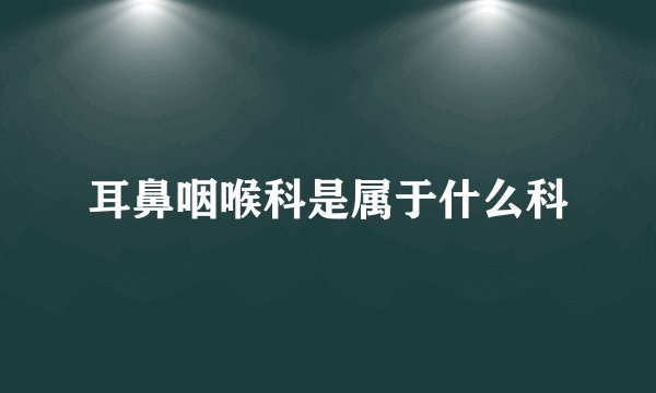 耳鼻咽喉科是属于什么科