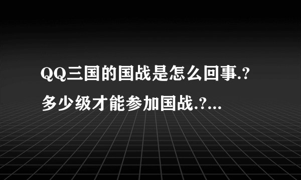 QQ三国的国战是怎么回事.?多少级才能参加国战.?......