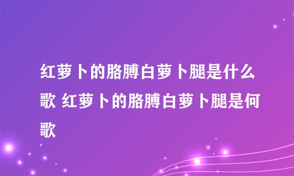 红萝卜的胳膊白萝卜腿是什么歌 红萝卜的胳膊白萝卜腿是何歌