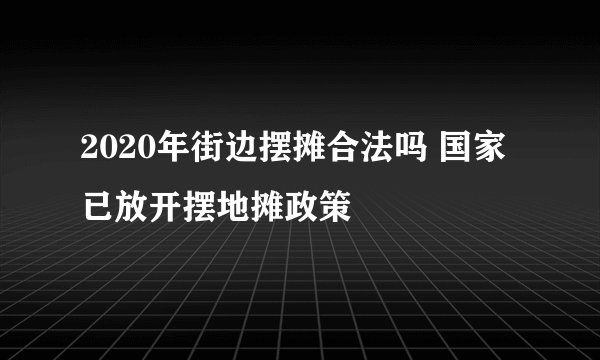2020年街边摆摊合法吗 国家已放开摆地摊政策