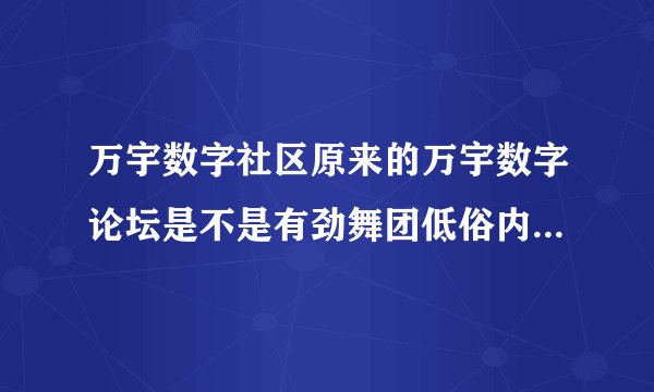 万宇数字社区原来的万宇数字论坛是不是有劲舞团低俗内容整天套乱哪个低俗信息论坛而被相关部门关闭掉了？
