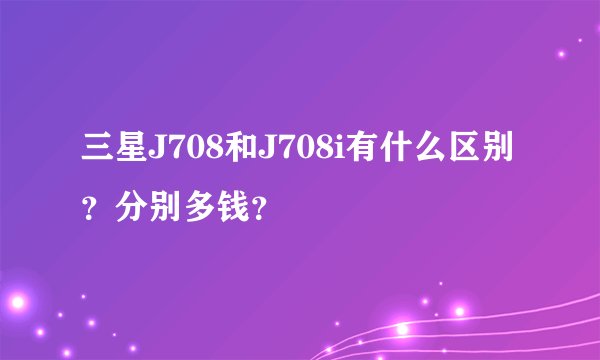 三星J708和J708i有什么区别？分别多钱？