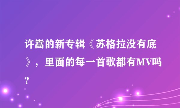许嵩的新专辑《苏格拉没有底》，里面的每一首歌都有MV吗？