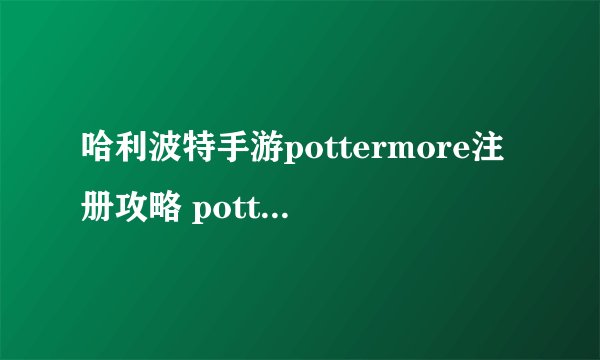哈利波特手游pottermore注册攻略 pottermore测试官网地址