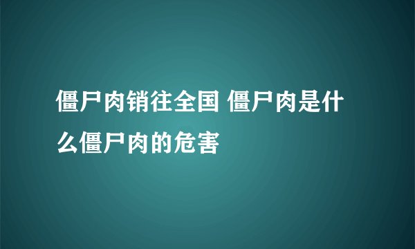 僵尸肉销往全国 僵尸肉是什么僵尸肉的危害