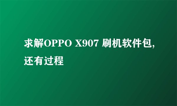 求解OPPO X907 刷机软件包,还有过程