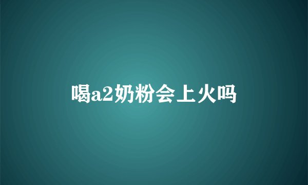 喝a2奶粉会上火吗
