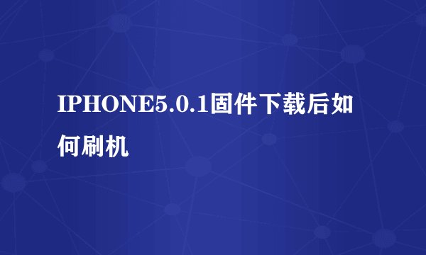 IPHONE5.0.1固件下载后如何刷机
