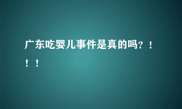 广东吃婴儿事件是真的吗？！！！
