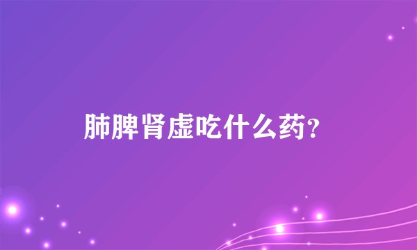 肺脾肾虚吃什么药？