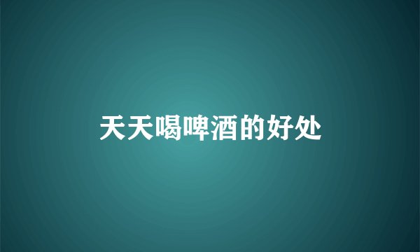 天天喝啤酒的好处