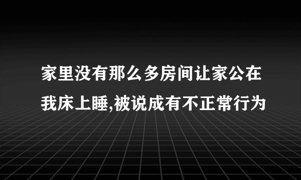 家里没有那么多房间让家公在我床上睡,被说成有不正常行为