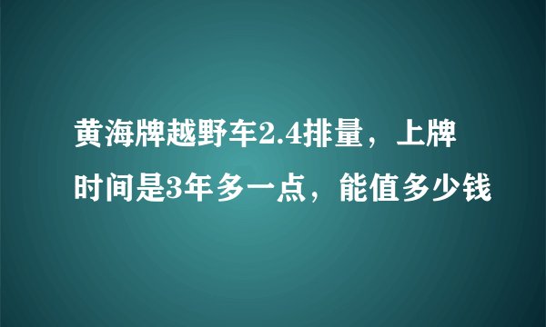 黄海牌越野车2.4排量，上牌时间是3年多一点，能值多少钱