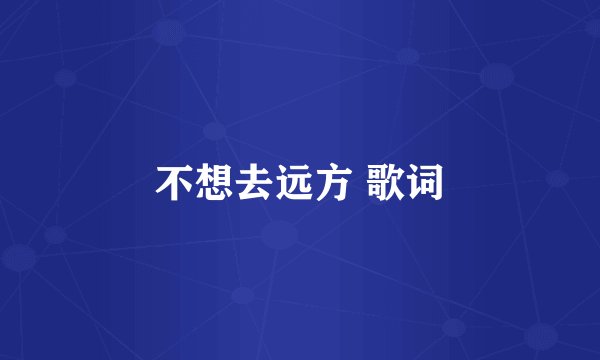 不想去远方 歌词