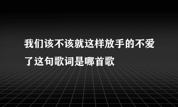 我们该不该就这样放手的不爱了这句歌词是哪首歌