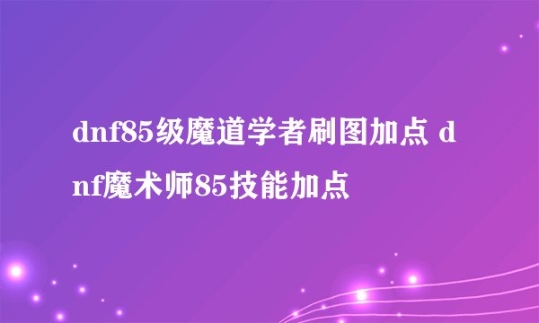 dnf85级魔道学者刷图加点 dnf魔术师85技能加点