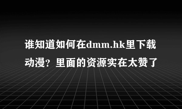 谁知道如何在dmm.hk里下载动漫？里面的资源实在太赞了