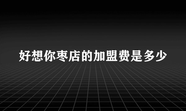 好想你枣店的加盟费是多少