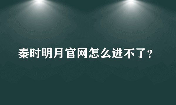 秦时明月官网怎么进不了？