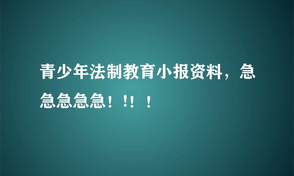 青少年法制教育小报资料，急急急急急！!！！