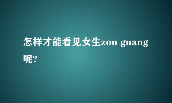 怎样才能看见女生zou guang呢?