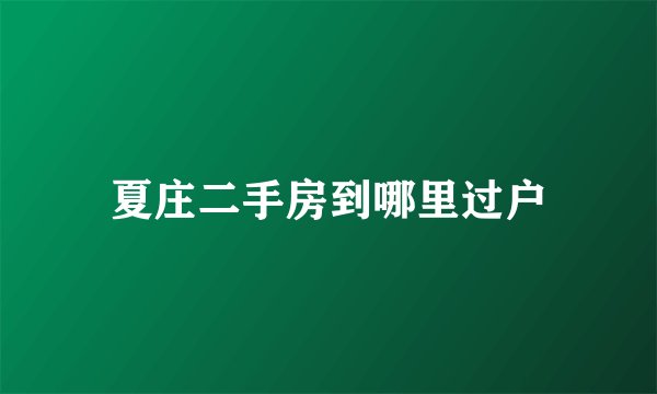 夏庄二手房到哪里过户