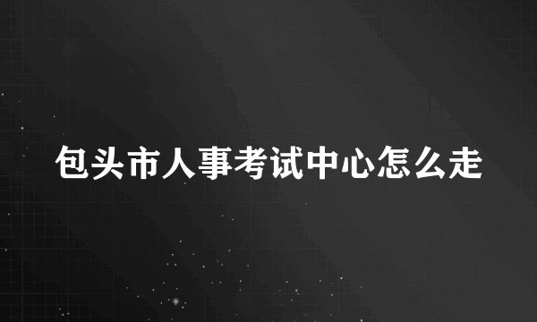 包头市人事考试中心怎么走