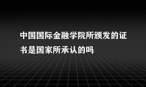 中国国际金融学院所颁发的证书是国家所承认的吗