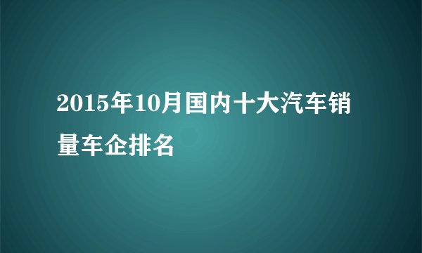 2015年10月国内十大汽车销量车企排名