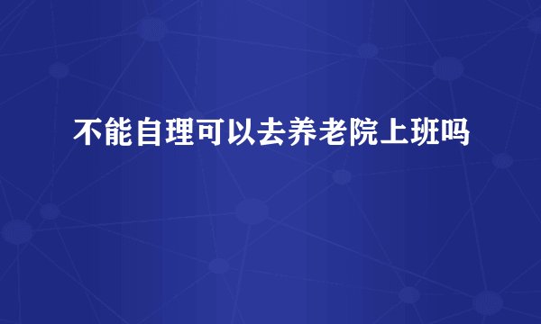 不能自理可以去养老院上班吗